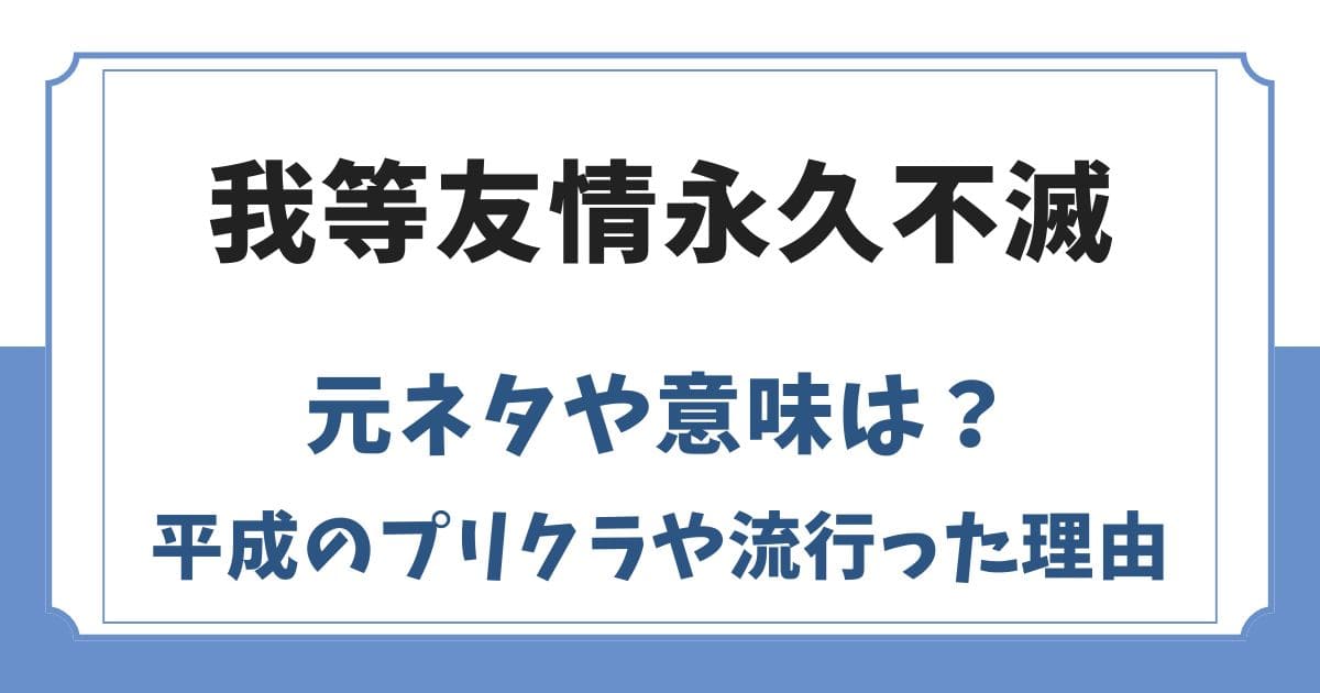 我等友情永久不滅の元ネタや意味は？平成のプリクラや流行った理由